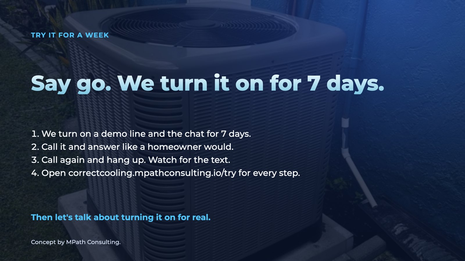 Slide 12: Try it for a week Say go. We turn it on for 7 days. We turn on a demo line and the chat for 7 days. Call it and answer like a homeowner would. Call again and hang up. Watch for the text. Open correctcooling.mpathconsulti